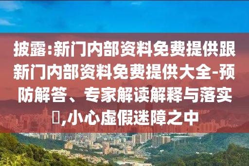 披露:新門內(nèi)部資料免費(fèi)提供跟新門內(nèi)部資料免費(fèi)提供大全-預(yù)防解答、專家解讀解釋與落實(shí)?,小心虛假迷障之中