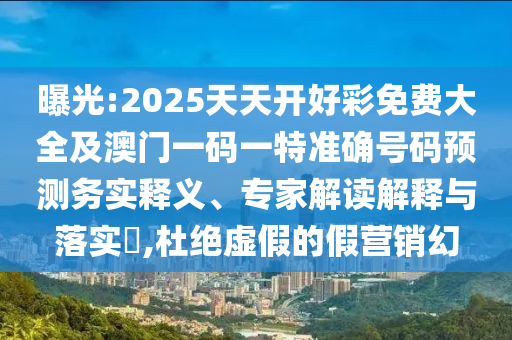 曝光:2025天天開好彩免費大全及澳門一碼一特準確號碼預(yù)測務(wù)實釋義、專家解讀解釋與落實?,杜絕虛假的假營銷幻