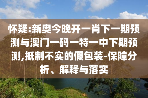 懷疑:新奧今晚開一肖下一期預(yù)測與澳門一碼一特一中下期預(yù)測,抵制不實(shí)的假包裝-保障分析、解釋與落實(shí)