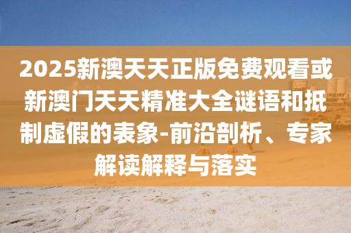 2025新澳天天正版免費(fèi)觀看或新澳門天天精準(zhǔn)大全謎語和抵制虛假的表象-前沿剖析、專家解讀解釋與落實(shí)