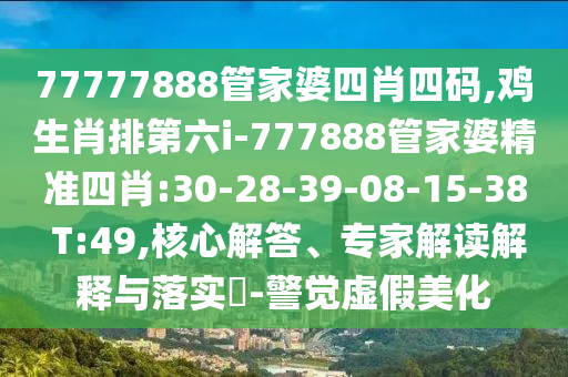 77777888管家婆四肖四碼,雞生肖排第六i-777888管家婆精準四肖:30-28-39-08-15-38 T:49,核心解答、專家解讀解釋與落實?-警覺虛假美化