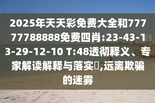 2025年天天彩免費(fèi)大全和77777788888免費(fèi)四肖:23-43-13-29-12-10 T:48透徹釋義、專家解讀解釋與落實(shí)?,遠(yuǎn)離欺騙的迷霧