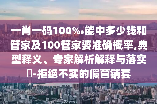 一肖一碼100‰能中多少錢和管家及100管家婆準(zhǔn)確概率,典型釋義、專家解析解釋與落實(shí)?-拒絕不實(shí)的假營(yíng)銷套