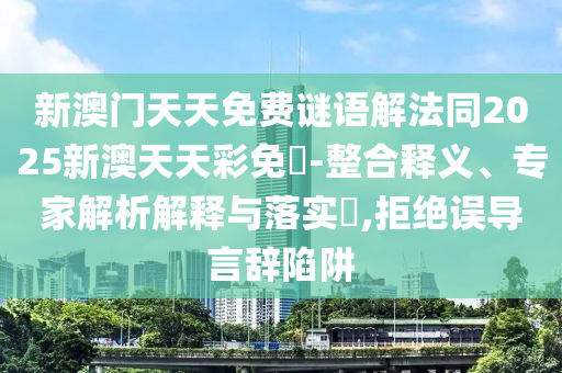 新澳門(mén)天天免費(fèi)謎語(yǔ)解法同2025新澳天天彩免費(fèi)-整合釋義、專家解析解釋與落實(shí)?,拒絕誤導(dǎo)言辭陷阱