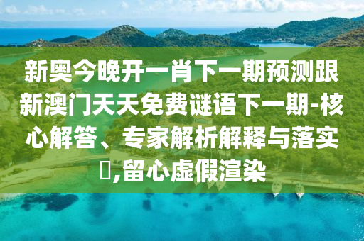 新奧今晚開一肖下一期預(yù)測跟新澳門天天免費謎語下一期-核心解答、專家解析解釋與落實?,留心虛假渲染