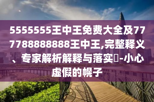 5555555王中王免費(fèi)大全及777788888888王中王,完整釋義、專家解析解釋與落實(shí)?-小心虛假的幌子