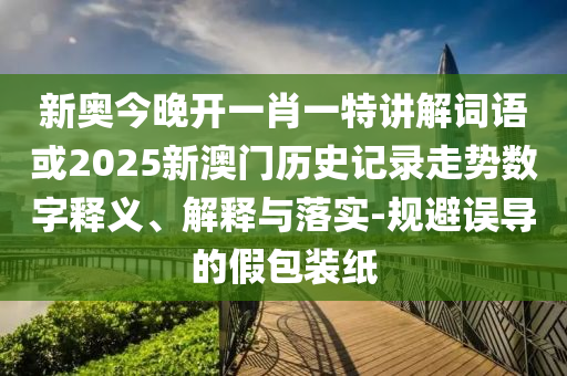 新奧今晚開一肖一特講解詞語或2025新澳門歷史記錄走勢數(shù)字釋義、解釋與落實-規(guī)避誤導(dǎo)的假包裝紙