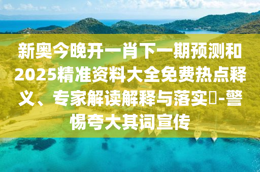 新奧今晚開一肖下一期預(yù)測和2025精準資料大全免費熱點釋義、專家解讀解釋與落實?-警惕夸大其詞宣傳
