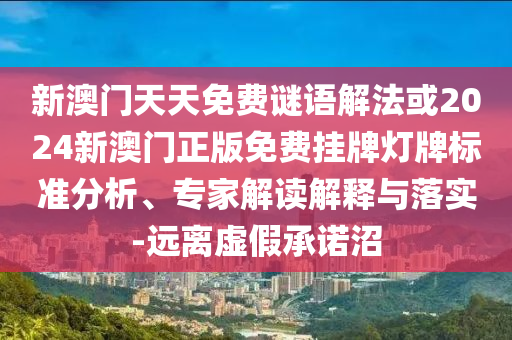 新澳門天天免費(fèi)謎語解法或2024新澳門正版免費(fèi)掛牌燈牌標(biāo)準(zhǔn)分析、專家解讀解釋與落實(shí)-遠(yuǎn)離虛假承諾沼
