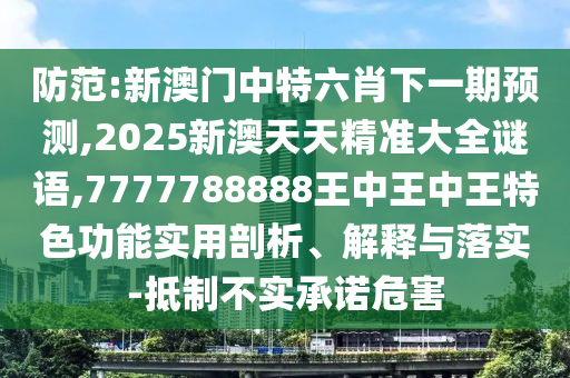 防范:新澳門中特六肖下一期預(yù)測(cè),2025新澳天天精準(zhǔn)大全謎語(yǔ),7777788888王中王中王特色功能實(shí)用剖析、解釋與落實(shí)-抵制不實(shí)承諾危害
