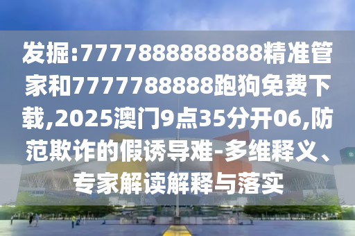 發(fā)掘:7777888888888精準(zhǔn)管家和7777788888跑狗免費(fèi)下載,2025澳門9點(diǎn)35分開06,防范欺詐的假誘導(dǎo)難-多維釋義、專家解讀解釋與落實(shí)