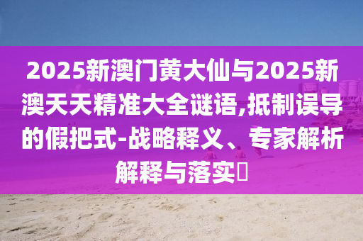 2025新澳門黃大仙與2025新澳天天精準大全謎語,抵制誤導的假把式-戰(zhàn)略釋義、專家解析解釋與落實?