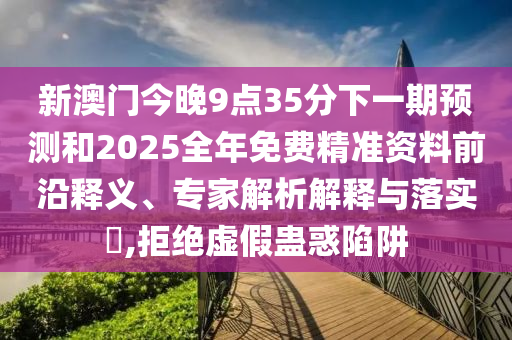 新澳門今晚9點(diǎn)35分下一期預(yù)測(cè)和2025全年免費(fèi)精準(zhǔn)資料前沿釋義、專家解析解釋與落實(shí)?,拒絕虛假蠱惑陷阱