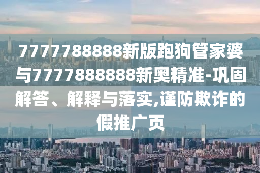7777788888新版跑狗管家婆與7777888888新奧精準(zhǔn)-鞏固解答、解釋與落實(shí),謹(jǐn)防欺詐的假推廣頁