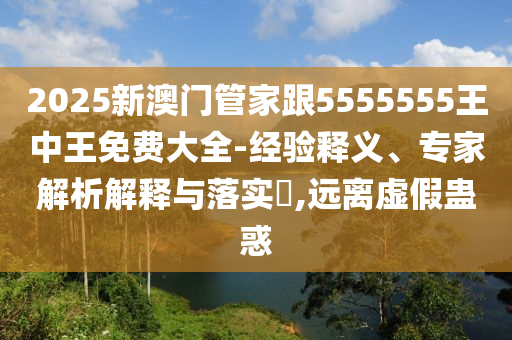 2025新澳門管家跟5555555王中王免費(fèi)大全-經(jīng)驗(yàn)釋義、專家解析解釋與落實(shí)?,遠(yuǎn)離虛假蠱惑