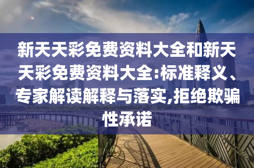 新天天彩免費資料大全和新天天彩免費資料大全:標準釋義、專家解讀解釋與落實,拒絕欺騙性承諾