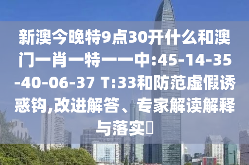 新澳今晚特9點(diǎn)30開什么和澳門一肖一特一一中:45-14-35-40-06-37 T:33和防范虛假誘惑鉤,改進(jìn)解答、專家解讀解釋與落實(shí)?