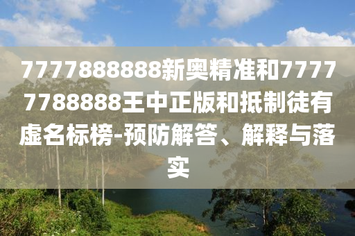 7777888888新奧精準(zhǔn)和77777788888王中正版和抵制徒有虛名標(biāo)榜-預(yù)防解答、解釋與落實