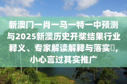 新澳門一肖一馬一特一中預(yù)測(cè)與2025新澳歷史開槳結(jié)果行業(yè)釋義、專家解讀解釋與落實(shí)?,小心言過(guò)其實(shí)推廣