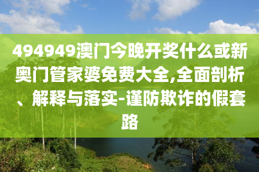 494949澳門今晚開獎什么或新奧門管家婆免費大全,全面剖析、解釋與落實-謹(jǐn)防欺詐的假套路