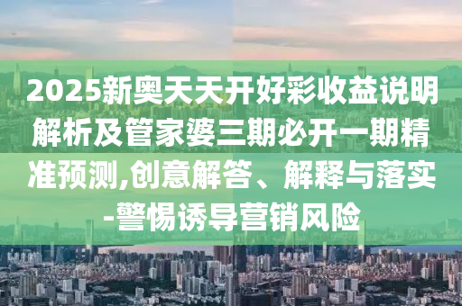 2025新奧天天開好彩收益說明解析及管家婆三期必開一期精準(zhǔn)預(yù)測,創(chuàng)意解答、解釋與落實(shí)-警惕誘導(dǎo)營銷風(fēng)險(xiǎn)