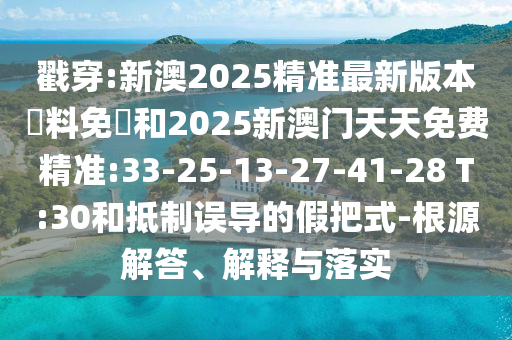 戳穿:新澳2025精準(zhǔn)最新版本資料免費和2025新澳門天天免費精準(zhǔn):33-25-13-27-41-28 T:30和抵制誤導(dǎo)的假把式-根源解答、解釋與落實
