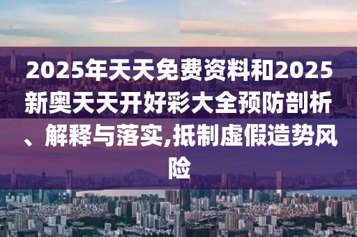 2025年天天免費資料和2025新奧天天開好彩大全預防剖析、解釋與落實,抵制虛假造勢風險