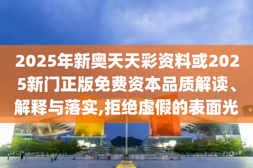 2025年新奧天天彩資料或2025新門正版免費(fèi)資本品質(zhì)解讀、解釋與落實(shí),拒絕虛假的表面光