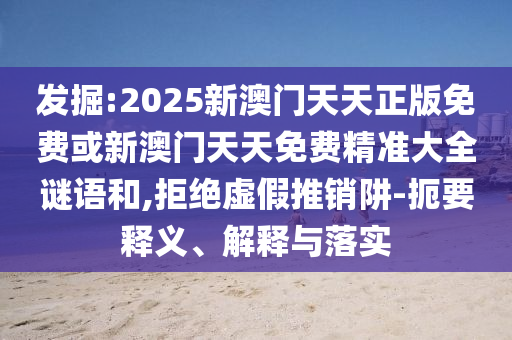 發(fā)掘:2025新澳門天天正版免費(fèi)或新澳門天天免費(fèi)精準(zhǔn)大全謎語(yǔ)和,拒絕虛假推銷阱-扼要釋義、解釋與落實(shí)