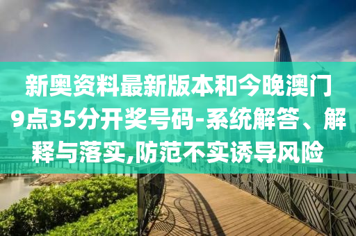 新奧資料最新版本和今晚澳門9點(diǎn)35分開獎(jiǎng)號(hào)碼-系統(tǒng)解答、解釋與落實(shí),防范不實(shí)誘導(dǎo)風(fēng)險(xiǎn)