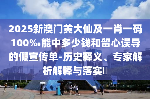 2025新澳門黃大仙及一肖一碼100‰能中多少錢和留心誤導(dǎo)的假宣傳單-歷史釋義、專家解析解釋與落實?