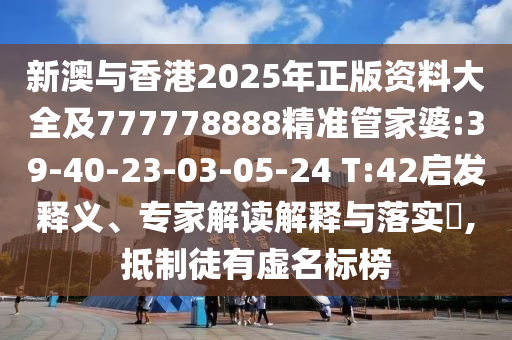 新澳與香港2025年正版資料大全及777778888精準管家婆:39-40-23-03-05-24 T:42啟發(fā)釋義、專家解讀解釋與落實?,抵制徒有虛名標榜