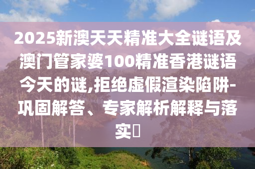 2025新澳天天精準大全謎語及澳門管家婆100精準香港謎語今天的謎,拒絕虛假渲染陷阱-鞏固解答、專家解析解釋與落實?
