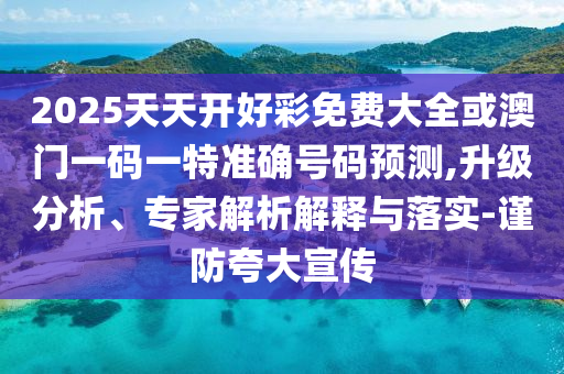 2025天天開好彩免費大全或澳門一碼一特準確號碼預(yù)測,升級分析、專家解析解釋與落實-謹防夸大宣傳