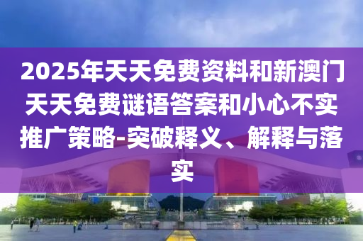 2025年天天免費(fèi)資料和新澳門天天免費(fèi)謎語答案和小心不實(shí)推廣策略-突破釋義、解釋與落實(shí)