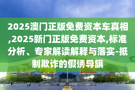 2025澳門正版免費(fèi)資本車真相,2025新門正版免費(fèi)資本,標(biāo)準(zhǔn)分析、專家解讀解釋與落實(shí)-抵制欺詐的假誘導(dǎo)旗