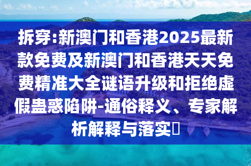 拆穿:新澳門和香港2025最新款免費及新澳門和香港天天免費精準大全謎語升級和拒絕虛假蠱惑陷阱-通俗釋義、專家解析解釋與落實?