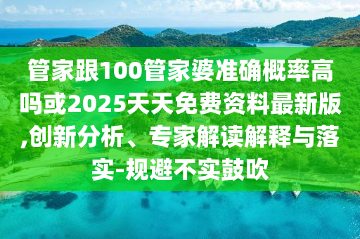 管家跟100管家婆準(zhǔn)確概率高嗎或2025天天免費(fèi)資料最新版,創(chuàng)新分析、專家解讀解釋與落實(shí)-規(guī)避不實(shí)鼓吹