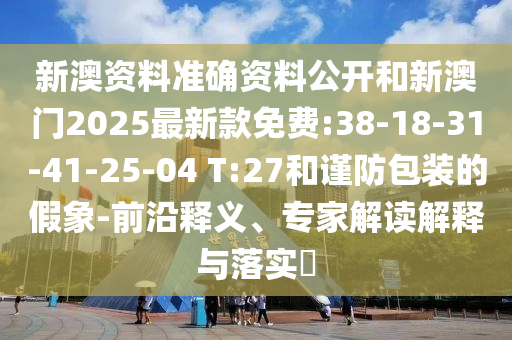 新澳資料準(zhǔn)確資料公開和新澳門2025最新款免費:38-18-31-41-25-04 T:27和謹(jǐn)防包裝的假象-前沿釋義、專家解讀解釋與落實?