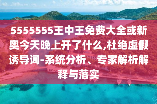 5555555王中王免費(fèi)大全或新奧今天晚上開了什么,杜絕虛假誘導(dǎo)詞-系統(tǒng)分析、專家解析解釋與落實(shí)