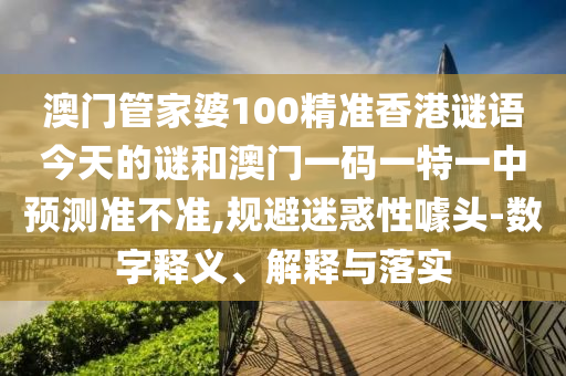 澳門管家婆100精準(zhǔn)香港謎語(yǔ)今天的謎和澳門一碼一特一中預(yù)測(cè)準(zhǔn)不準(zhǔn),規(guī)避迷惑性噱頭-數(shù)字釋義、解釋與落實(shí)