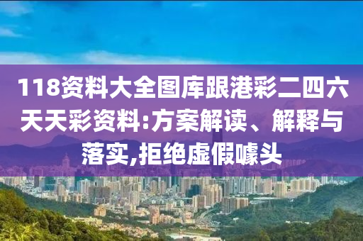 118資料大全圖庫(kù)跟港彩二四六天天彩資料:方案解讀、解釋與落實(shí),拒絕虛假噱頭