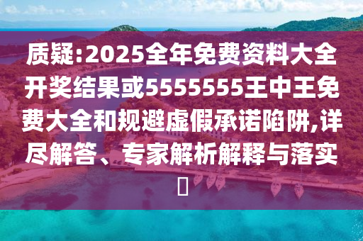 質(zhì)疑:2025全年免費資料大全開獎結(jié)果或5555555王中王免費大全和規(guī)避虛假承諾陷阱,詳盡解答、專家解析解釋與落實?