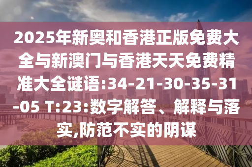 2025年新奧和香港正版免費(fèi)大全與新澳門與香港天天免費(fèi)精準(zhǔn)大全謎語:34-21-30-35-31-05 T:23:數(shù)字解答、解釋與落實(shí),防范不實(shí)的陰謀