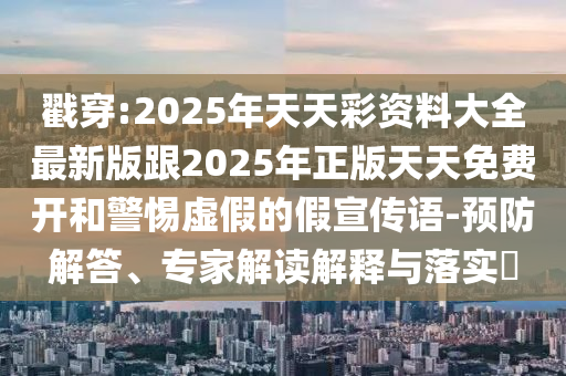 戳穿:2025年天天彩資料大全最新版跟2025年正版天天免費(fèi)開和警惕虛假的假宣傳語-預(yù)防解答、專家解讀解釋與落實(shí)?