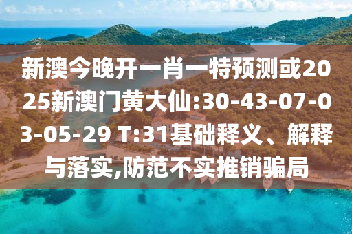 新澳今晚開一肖一特預(yù)測或2025新澳門黃大仙:30-43-07-03-05-29 T:31基礎(chǔ)釋義、解釋與落實,防范不實推銷騙局