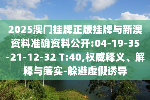 2025澳門掛牌正版掛牌與新澳資料準(zhǔn)確資料公開:04-19-35-21-12-32 T:40,權(quán)威釋義、解釋與落實-躲避虛假誘導(dǎo)