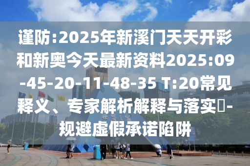 謹(jǐn)防:2025年新溪門天天開彩和新奧今天最新資料2025:09-45-20-11-48-35 T:20常見釋義、專家解析解釋與落實?-規(guī)避虛假承諾陷阱