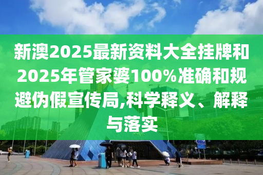 新澳2025最新資料大全掛牌和2025年管家婆100%準(zhǔn)確和規(guī)避偽假宣傳局,科學(xué)釋義、解釋與落實(shí)