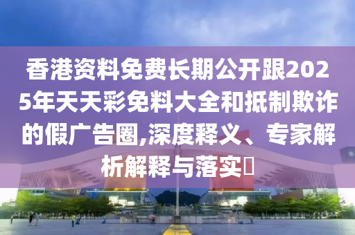 香港資料免費(fèi)長(zhǎng)期公開(kāi)跟2025年天天彩免料大全和抵制欺詐的假?gòu)V告圈,深度釋義、專(zhuān)家解析解釋與落實(shí)?